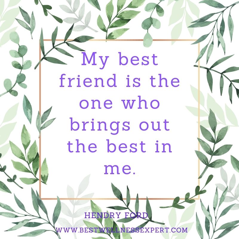 My best friend is the one who brings out the best in me