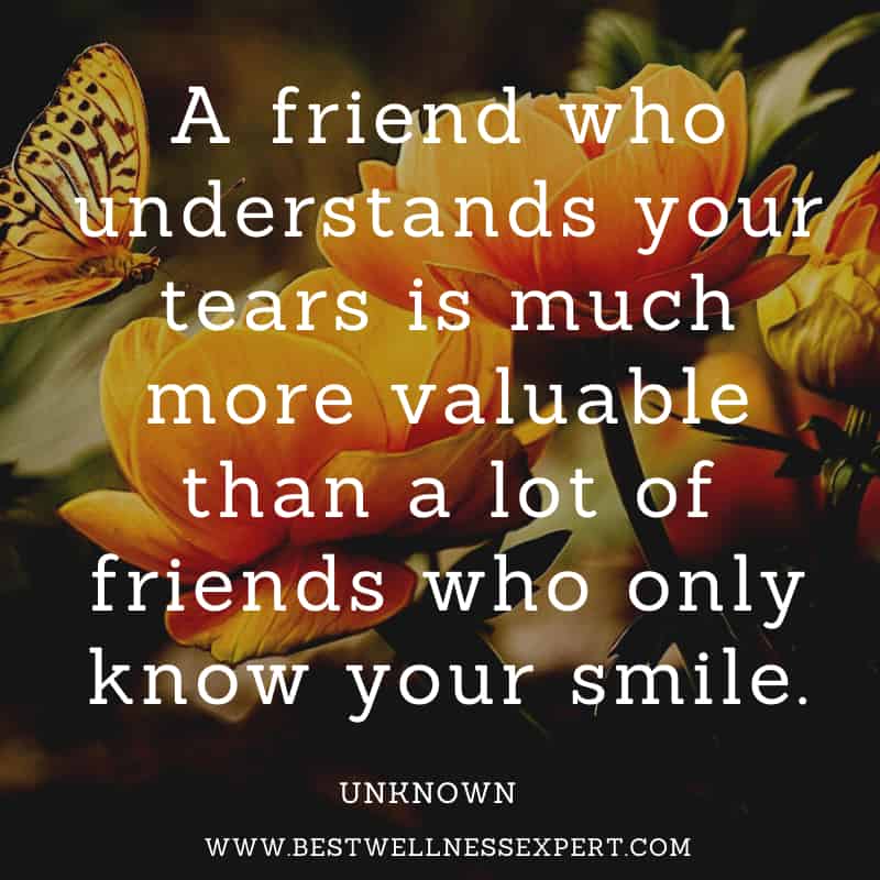 A friend who understands your tears is much more valuable than a lot of friends who only know your smile