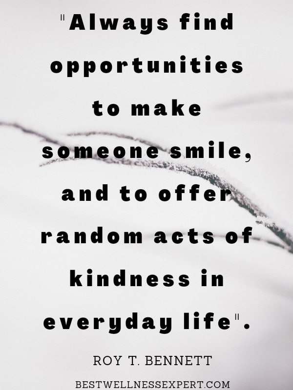 Always find opportunities to make someone smile, and to offer random acts of kindness in everyday life