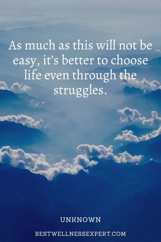 As much as this will not be easy, it’s better to choose life even through the struggles.