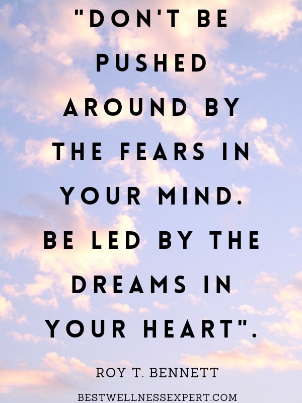 Don't be pushed around by the fears in your mind. Be led by the dreams in your heart.