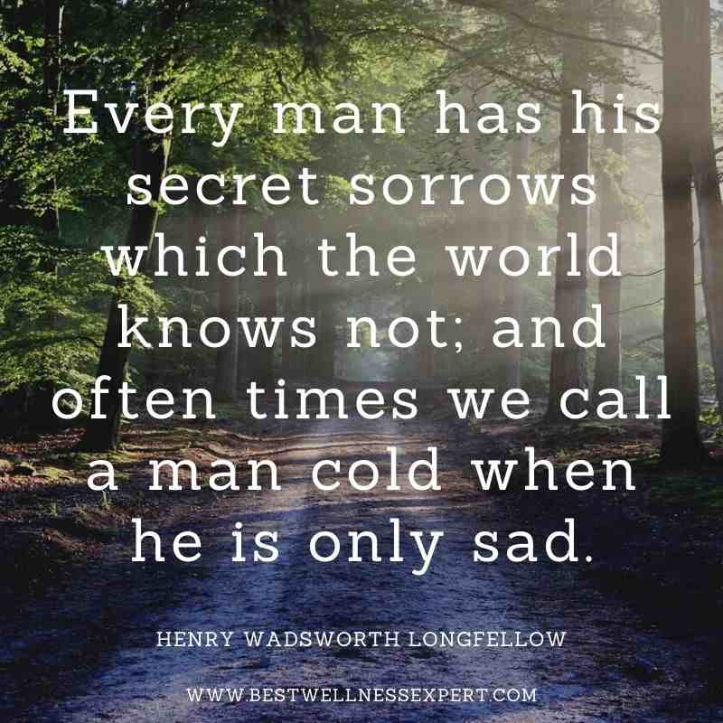 Every man has his secret sorrows which the world knows not; and often times we call a man cold when he is only sad.