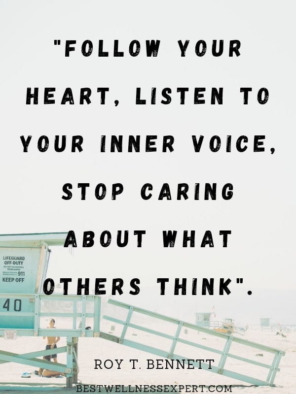 Follow your heart, listen to your inner voice, stop caring what others think.