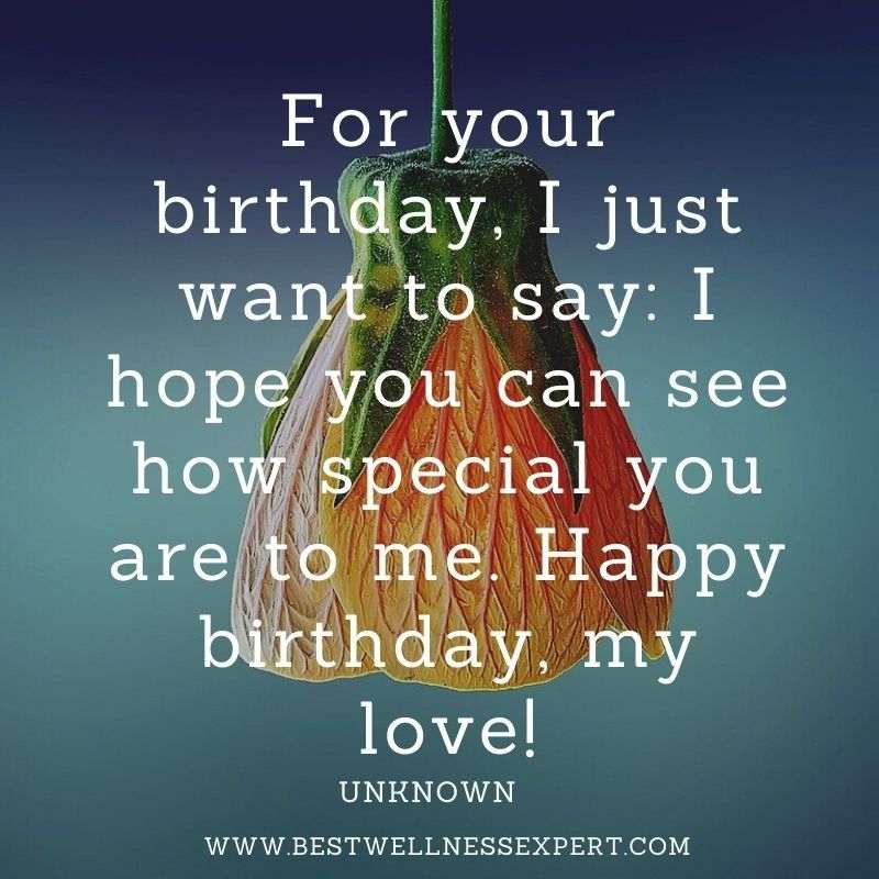 For your birthday, I just want to say I hope you can see how special you are to me. Happy birthday, my love!