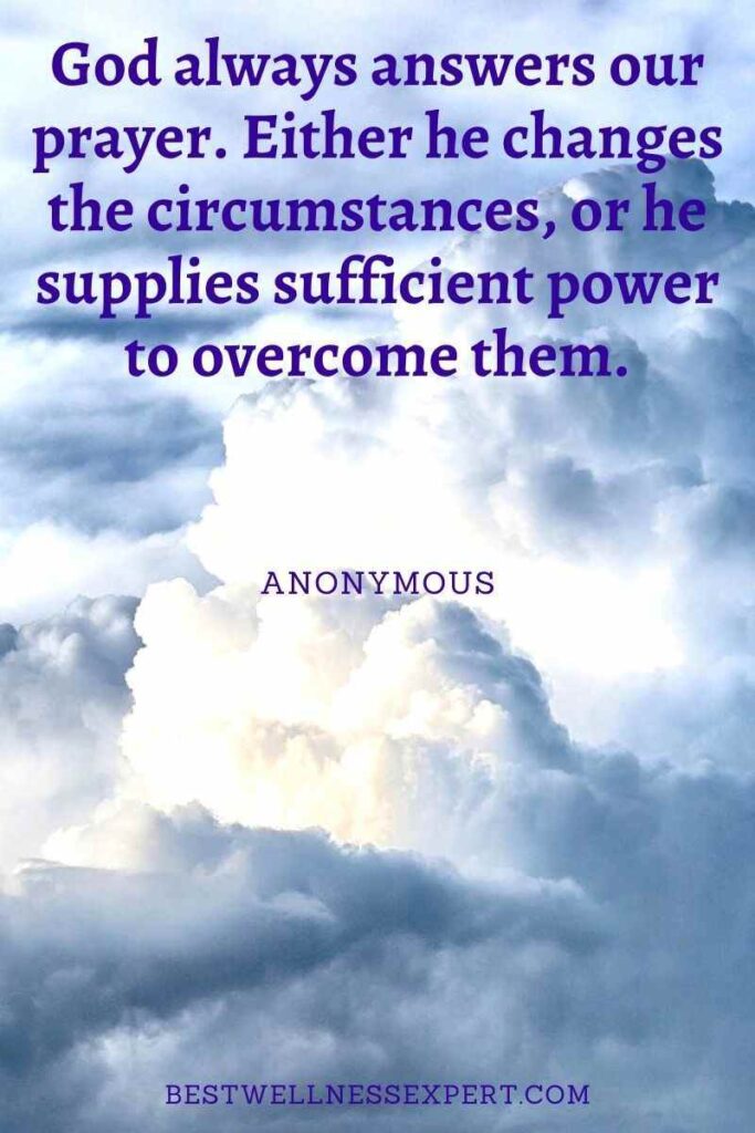 God always answers our prayer. Either he changes the circumstances, or he supplies sufficient power to overcome them.
