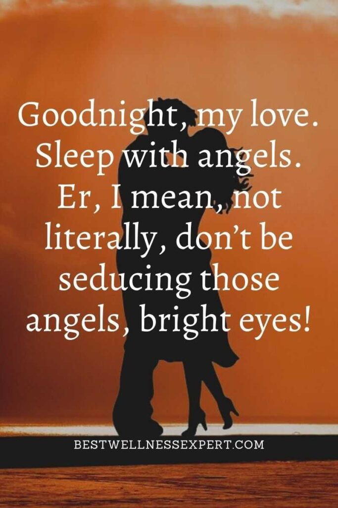 Goodnight, my love. Sleep with angels. Er, I mean, not literally, don’t be seducing those angels, bright eyes!