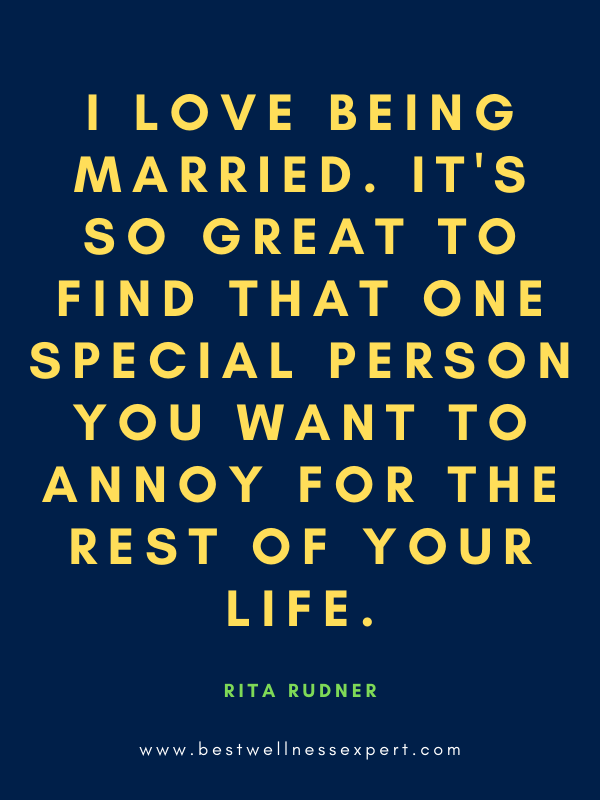 I love being married. It's so great to find that one special person you want to annoy for the rest of your life.