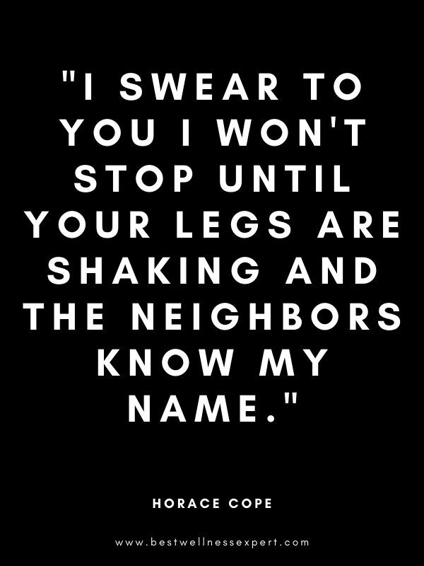"I swear to you I won't stop until your legs are shaking and the neighbors know my name." "I swear to you I won't stop until your legs are shaking and the neighbors know my name."