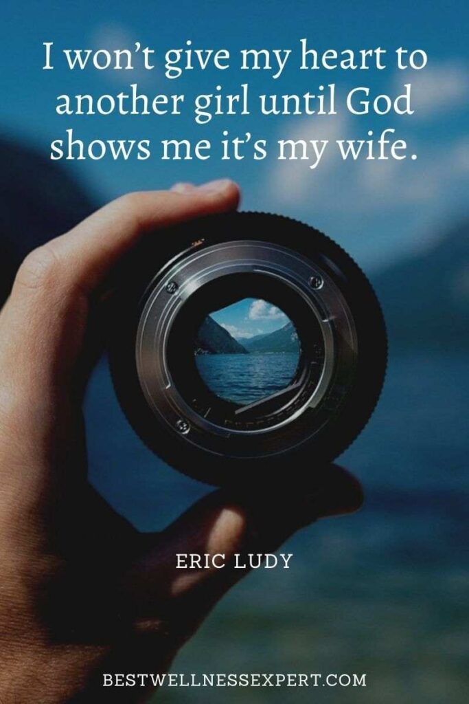 I won’t give my heart to another girl until God shows me it’s my wife.