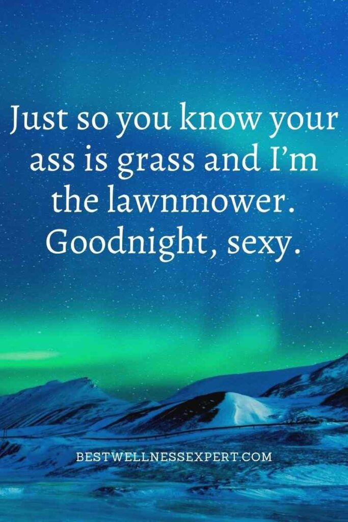 Just so you know your ass is grass and I’m the lawnmower. Goodnight, sexy.