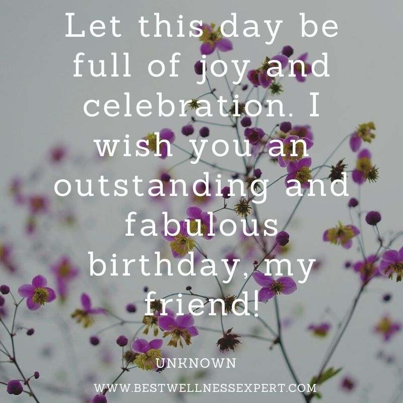 Let this day be full of joy and celebration. I wish you an outstanding and fabulous birthday, my friend!