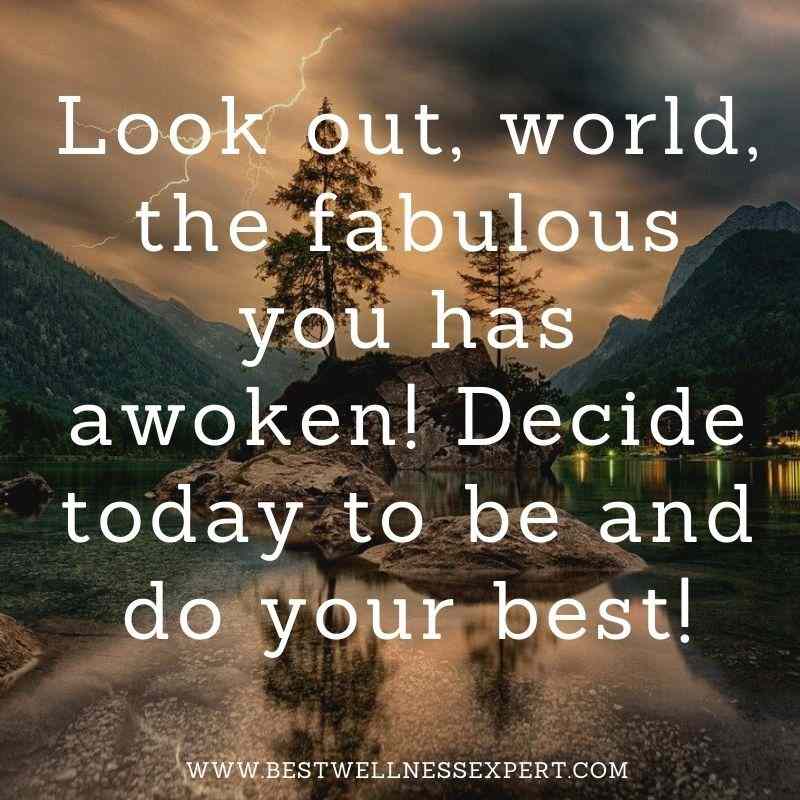 Look out, world, the fabulous you has awoken! Decide today to be and do your best!