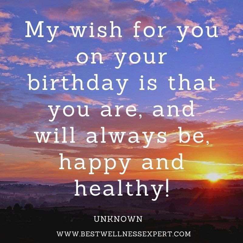 My wish for you on your birthday is that you are, and will always be, happy and healthy!