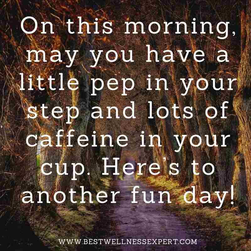 On this morning, may you have a little pep in your step and lots of caffeine in your cup. Here’s to another fun day!