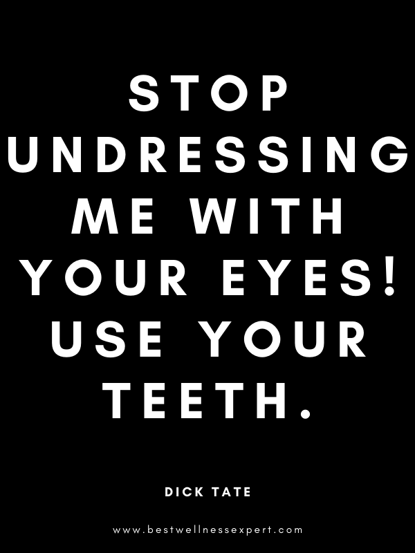 Stop undressing me with your eyes! Use your teeth. Stop undressing me with your eyes! Use your teeth.