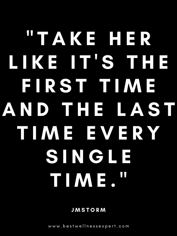 Take her like it's the first time and the last time every single time. Take her like it's the first time and the last time every single time.