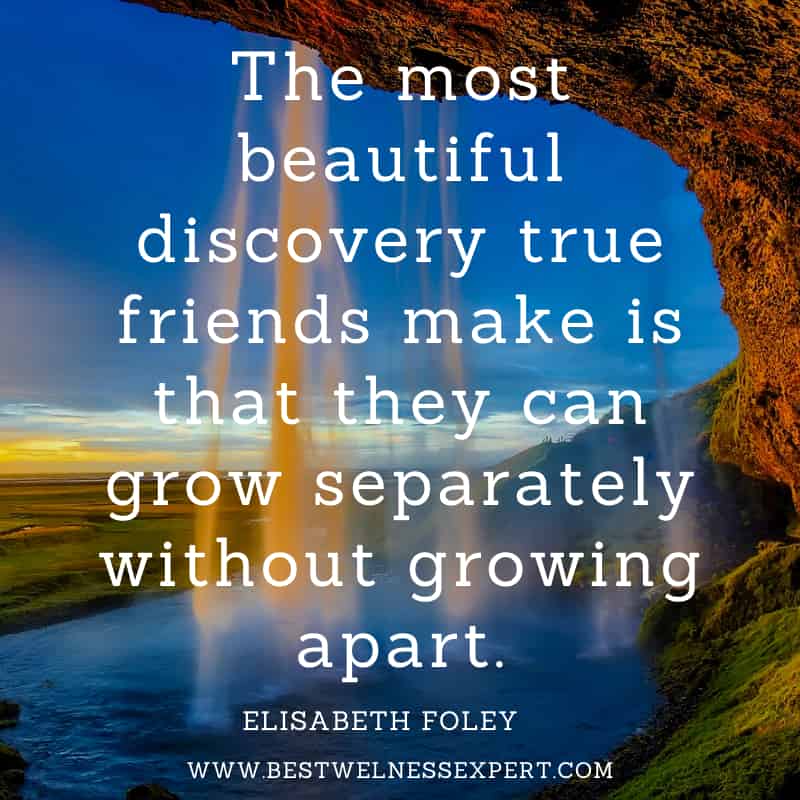 The most beautiful discovery true friends make is that they can grow separately without growing apart