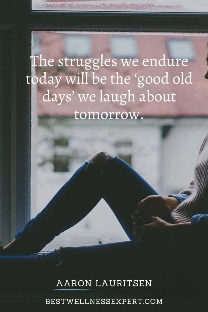 The struggles we endure today will be the ‘good old days’ we laugh about tomorrow.