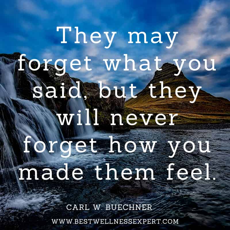 They may forget what you said, but they will never forget how you made them feel
