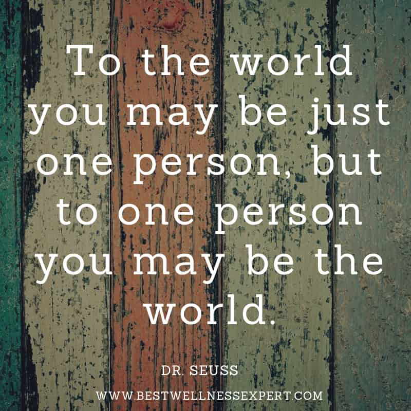 To the world you may be just one person, but to one person you may be the world