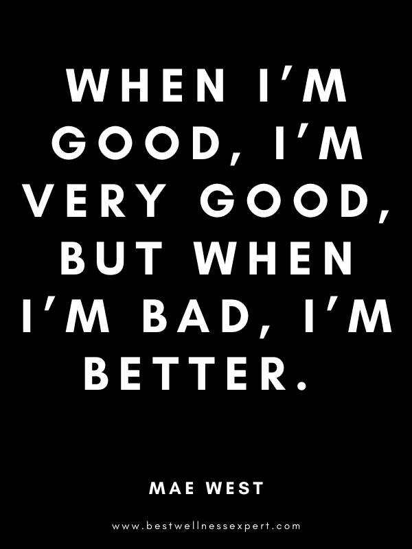 When I’m good, I’m very good, but when I’m bad, I’m better. When I’m good, I’m very good, but when I’m bad, I’m better.