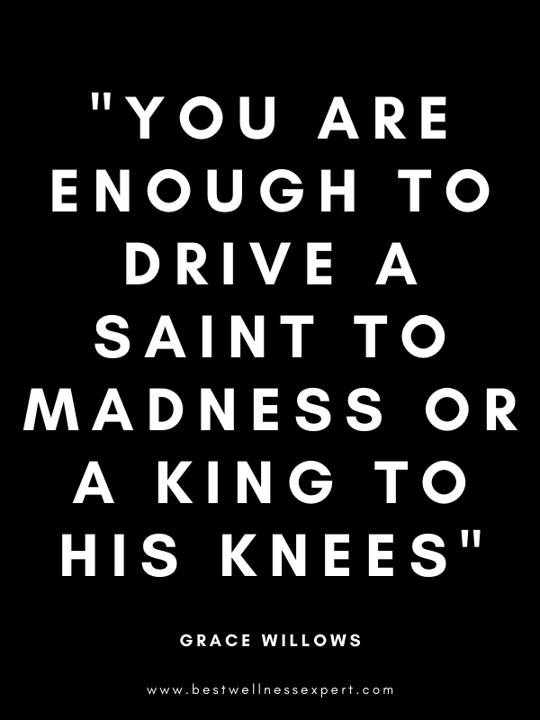 You are enough to drive a saint to madness or a king to his knees You are enough to drive a saint to madness or a king to his knees