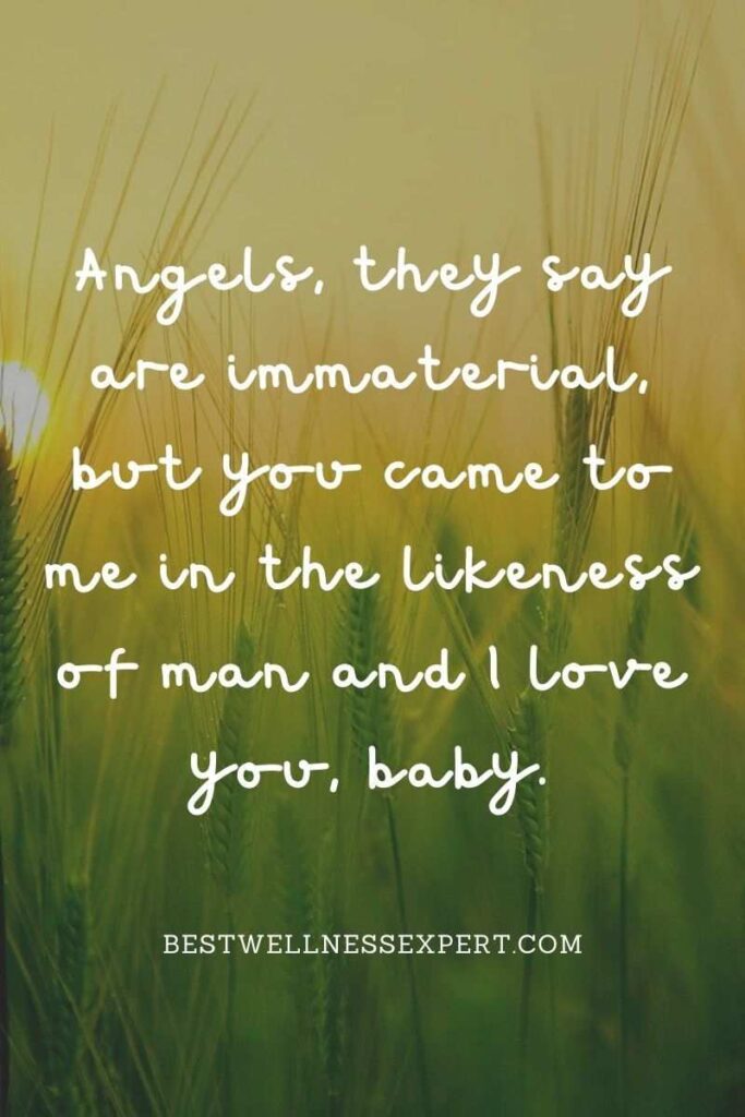 Angels, they say are immaterial, but you came to me in the likeness of man and I love you, baby.