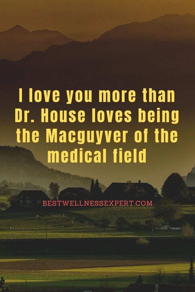 I love you more than Dr. House loves being the Macguyver of the medical field