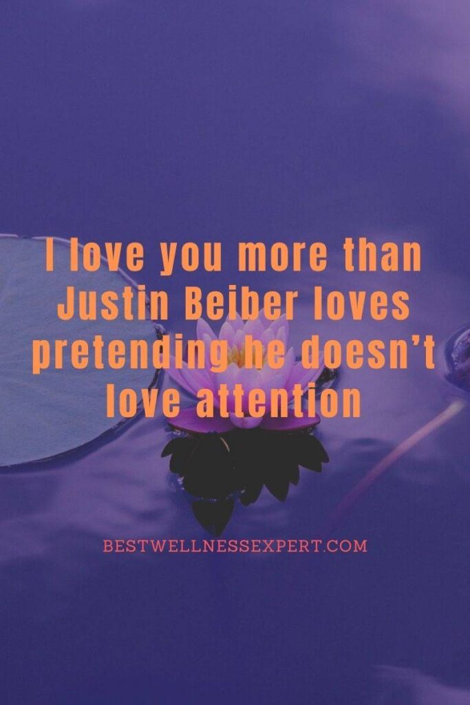 I love you more than Justin Beiber loves pretending he doesn’t love attention