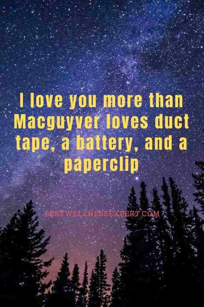 I love you more than Macguyver loves duct tape, a battery, and a paperclip