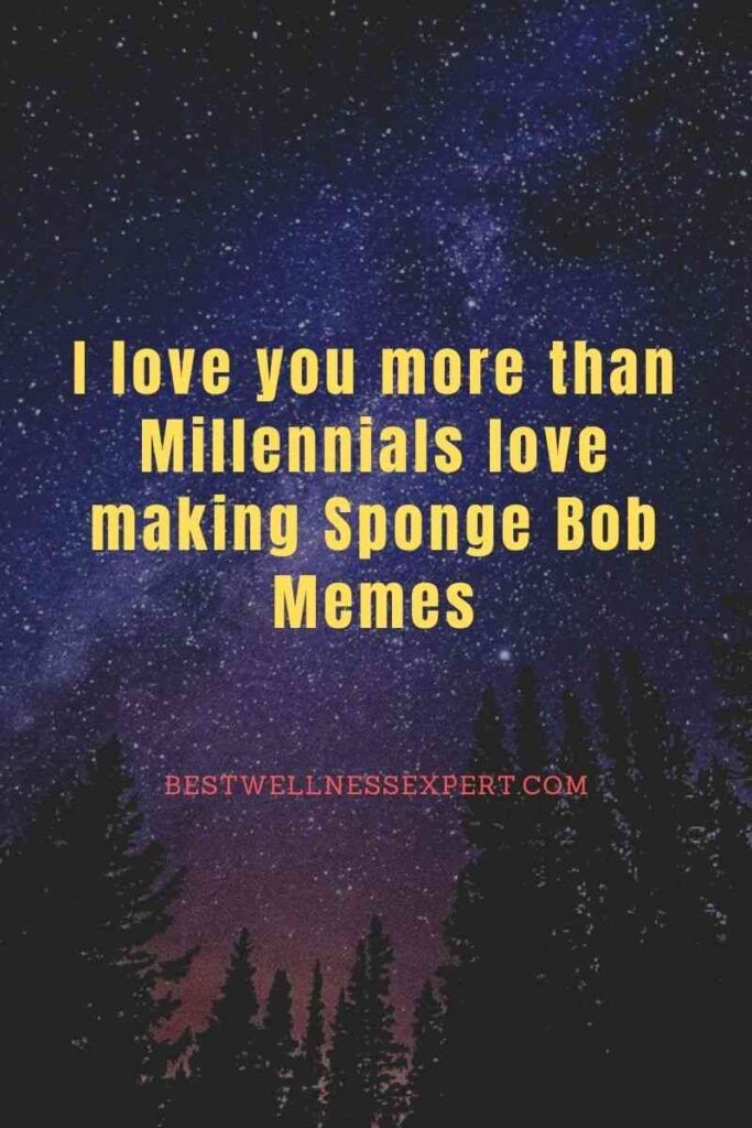 I love you more than Millennials love making Sponge Bob Memes