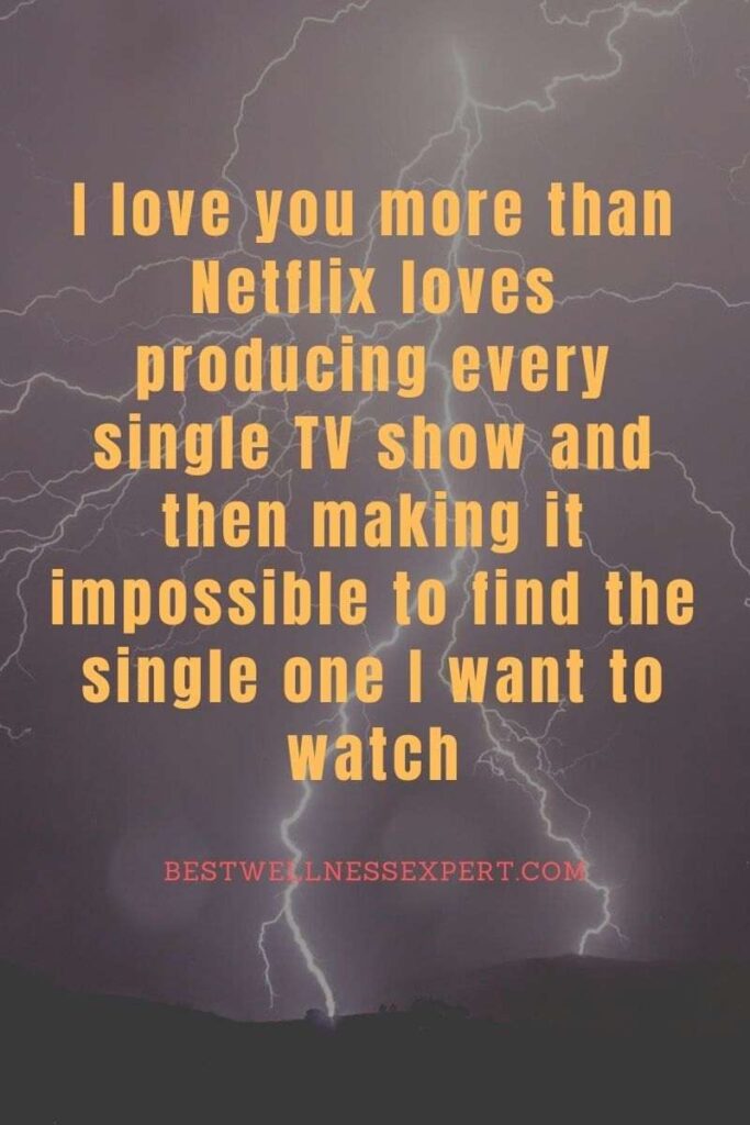 I love you more than Netflix loves producing every single TV show and then making it impossible to find the single one I want to watch