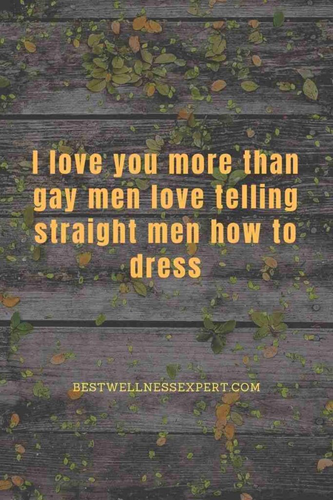 I love you more than gay men love telling straight men how to dress