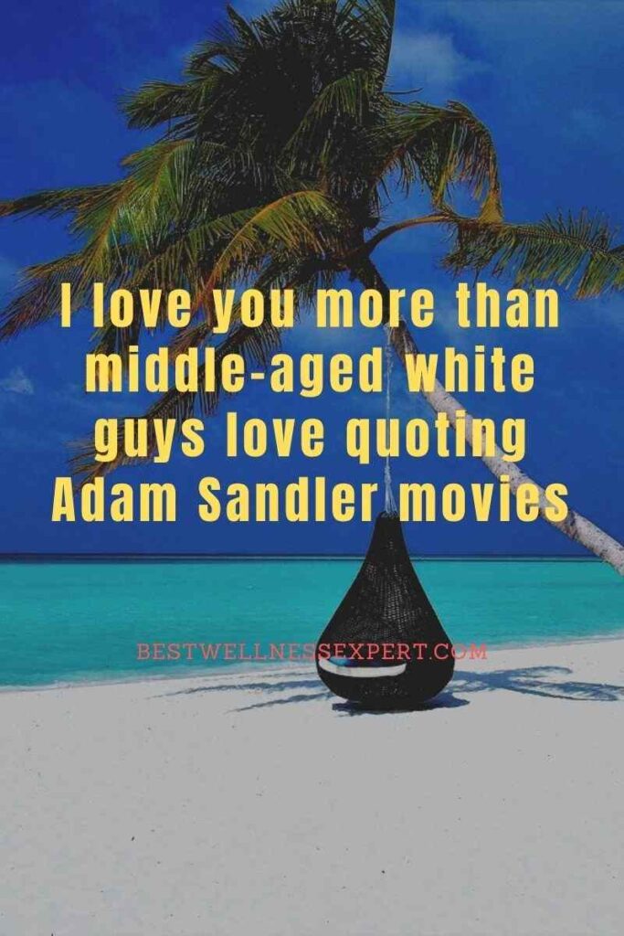 I love you more than middle-aged white guys love quoting Adam Sandler movies