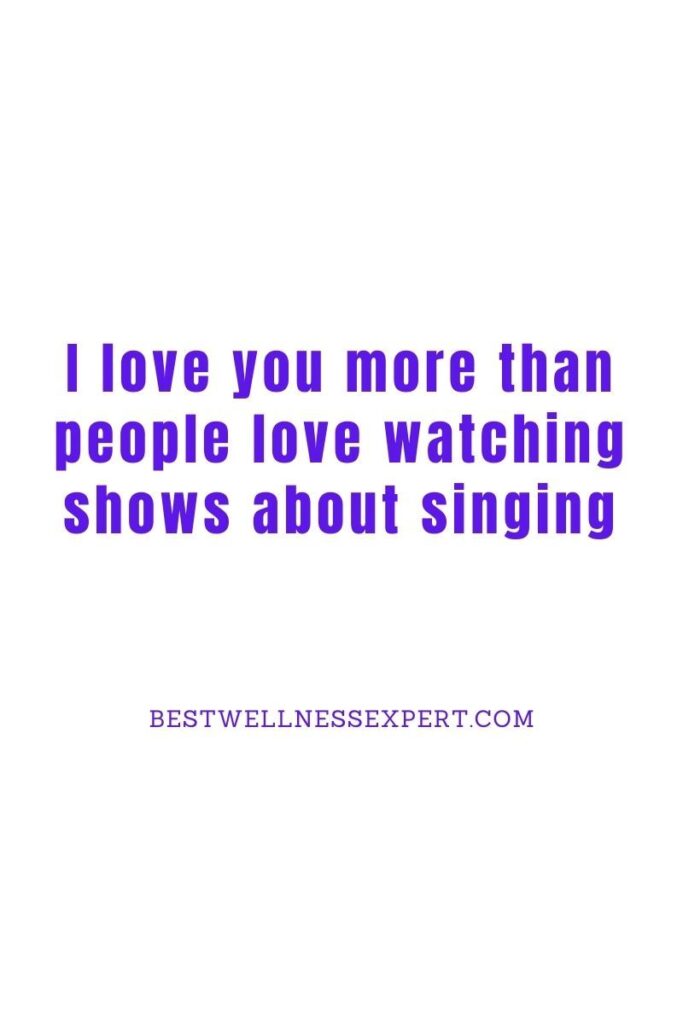 I love you more than people love watching shows about singing
