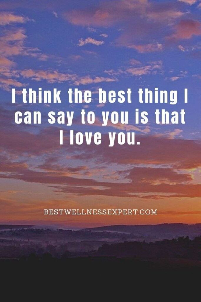 I think the best thing I can say to you is that I love you.