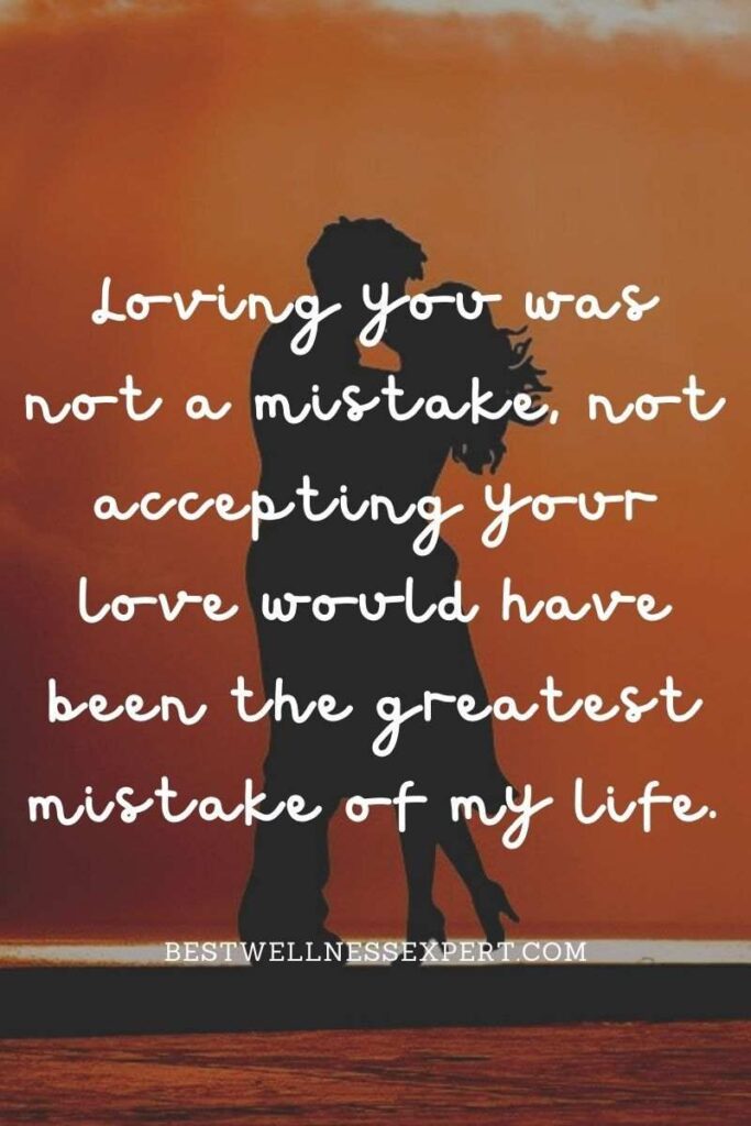 Loving you was not a mistake, not accepting your love would have been the greatest mistake of my life.