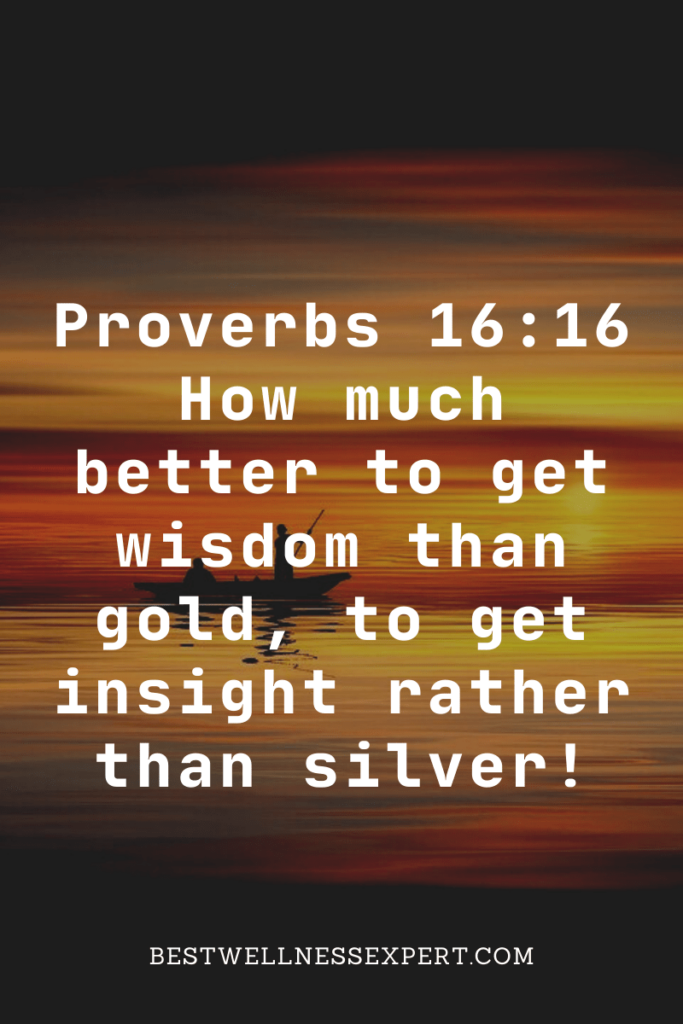 Proverbs 16:16 How much better to get wisdom than gold, to get insight rather than silver!