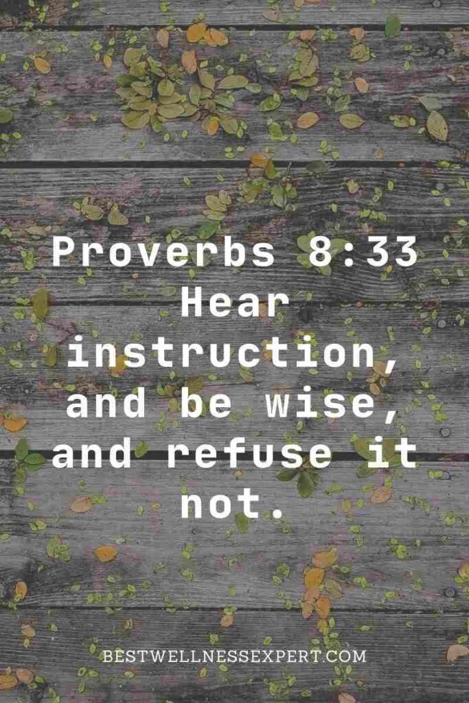 Proverbs 8:33 Hear instruction, and be wise, and refuse it not.