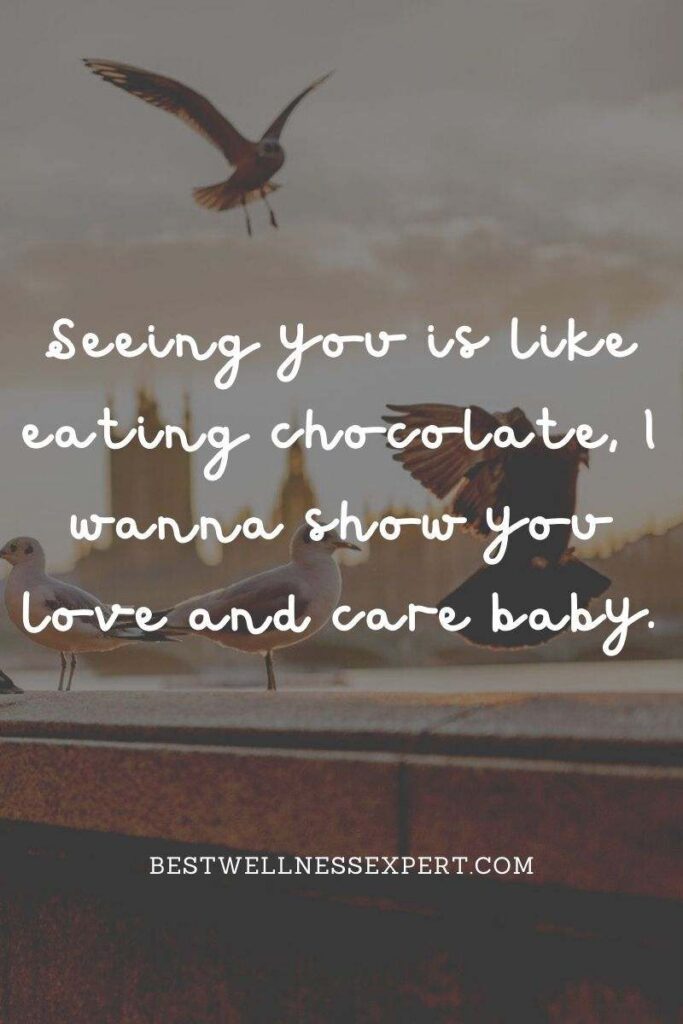 Seeing you is like eating chocolate, I wanna show you love and care baby.
