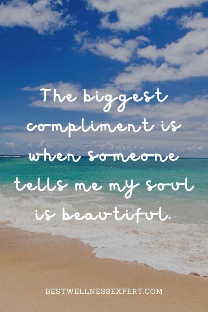 The biggest compliment is when someone tells me my soul is beautiful.