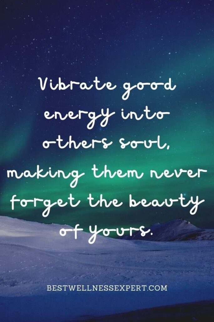 Vibrate good energy into others soul, making them never forget the beauty of yours.