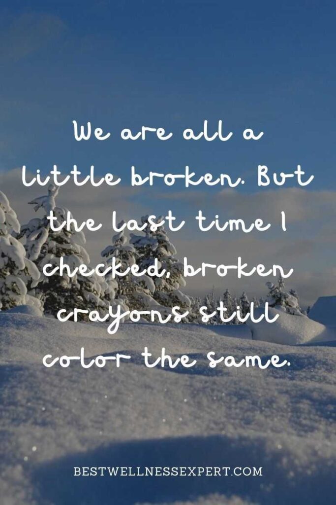 We are all a little broken. But the last time I checked, broken crayons still color the same.