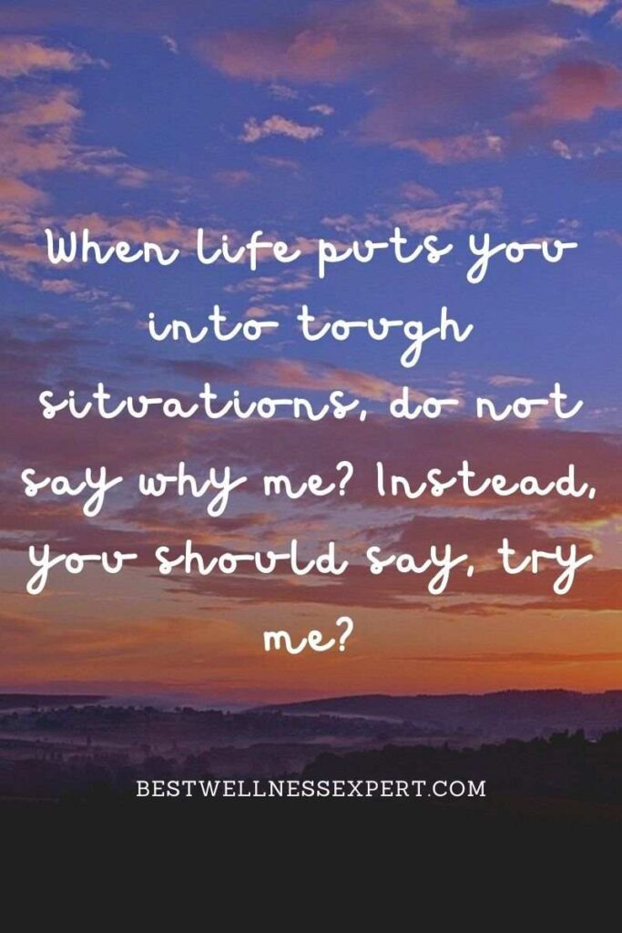 When life puts you into tough situations, do not say why me Instead, you should say, try me