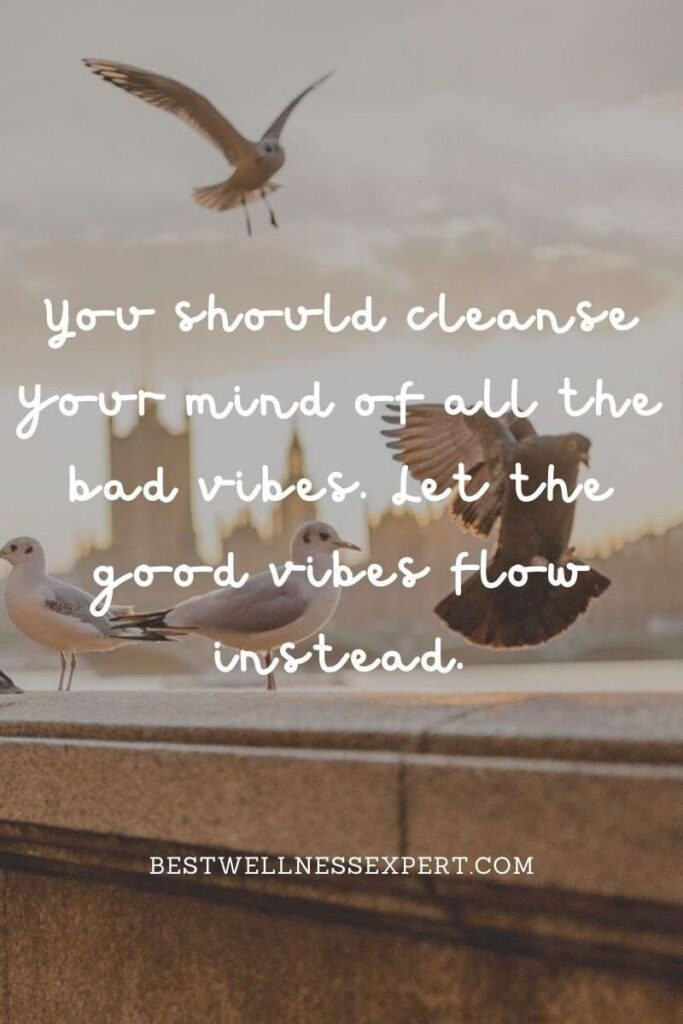 You should cleanse your mind of all the bad vibes. Let the good vibes flow instead.