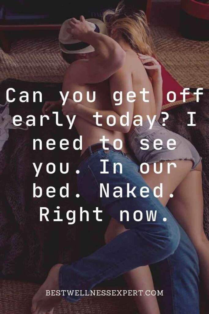 Can you get off early today I need to see you. In our bed. Naked. Right now.