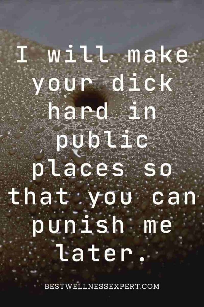 I will make your dick hard in public places so that you can punish me later.
