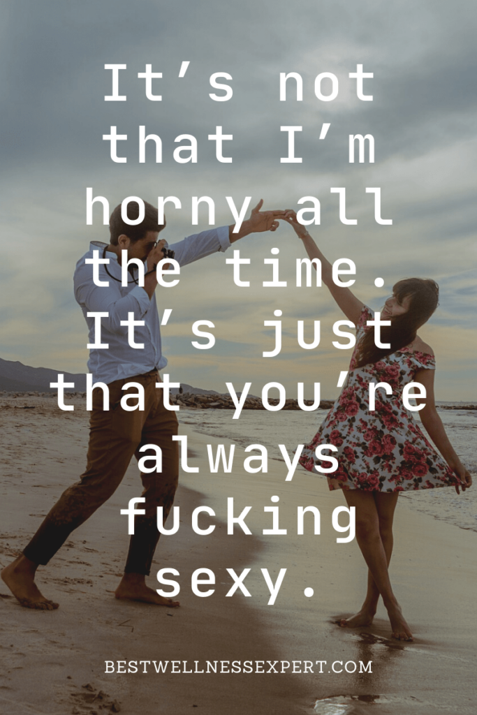 It’s not that I’m horny all the time. It’s just that you’re always fucking sexy.