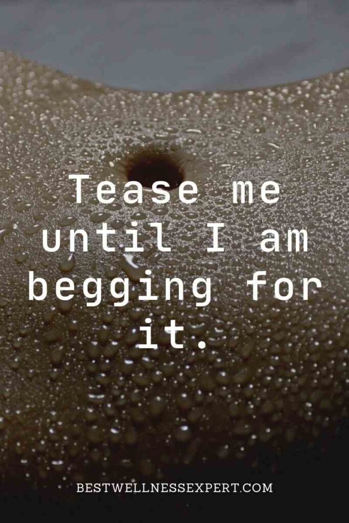 Tease me until I am begging for it.