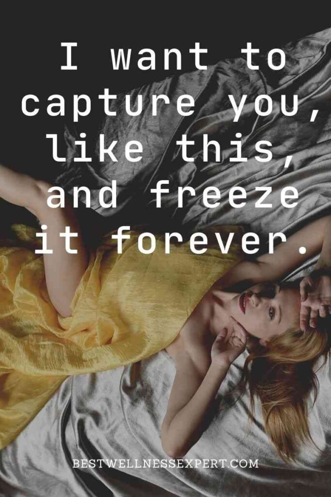 I want to capture you, like this, and freeze it forever.